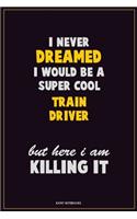 I Never Dreamed I would Be A Super Cool Train Driver But Here I Am Killing It: Career Motivational Quotes 6x9 120 Pages Blank Lined Notebook Journal