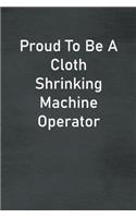 Proud To Be A Cloth Shrinking Machine Operator: Lined Notebook For Men, Women And Co Workers
