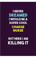 I Never Dreamed I would Be A Super Cool Charge nurse But Here I Am Killing It: 6X9 120 pages Career Notebook Unlined Writing Journal