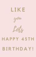 Like You Lots Happy 45th Birthday: 45th Birthday Gift / Journal / Notebook / Unique Birthday Card Alternative Quote