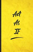 Act As If: Funny Blank Lined Positive Motivation Notebook/ Journal, Graduation Appreciation Gratitude Thank You Souvenir Gag Gift, Fashionable Graphic 110 Page