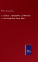 Course of Lectures on the Constitutional Jurisprudence of the United States