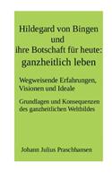 Hildegard von Bingen und ihre Botschaft für heute: ganzheitlich leben: Wegweisende Erfahrungen, Visionen und Ideale. Grundlagen und Konsequenzen des ganzheitlichen Weltbildes