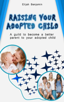 Raising Your Adopted Child: A guild to become a better parent to your adopted child