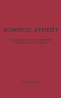 Agnostic Atheist: The Subtle Art of Confronting The Opiate of The Masses
