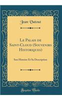 Le Palais de Saint-Cloud (Souvenirs Historiques): Son Histoire Et Sa Description (Classic Reprint): Son Histoire Et Sa Description (Classic Reprint)