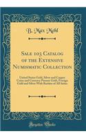 Sale 103 Catalog of the Extensive Numismatic Collection: United States Gold, Silver and Copper Coins and Currency Pioneer Gold, Foreign Gold and Silver with Rarities of All Series (Classic Reprint)