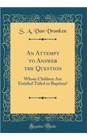 An Attempt to Answer the Question: Whose Children Are Entitled Titled to Baptism? (Classic Reprint)