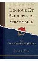 Logique Et Principes de Grammaire (Classic Reprint)