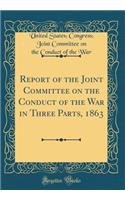 Report of the Joint Committee on the Conduct of the War in Three Parts, 1863 (Classic Reprint)