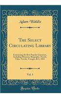 The Select Circulating Library, Vol. 1: Containing the Best Popular Literature, Including Memoirs, Biography, Novels, Tales, Travels, Voyages, &c.; 1841 (Classic Reprint)