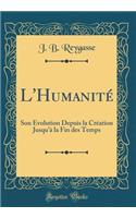 L'HumanitÃ©: Son Ã?volution Depuis La CrÃ©ation Jusqu'Ã  La Fin Des Temps (Classic Reprint)