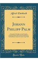 Johann Philipp Palm: Trauerspiel in Fünf Akten aus den Deutschen Freiheitskämpfen, Anläßlich des Hundertjährigen Gedenktages der Erschiessung Palms in Braunau am Inn Durch Kaiser Napoleon I., Am 26. August 1806 (Classic Reprint)