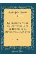 Le Protestantisme en Saintonge Sous le Régime de la Révocation, 1685-1789 (Classic Reprint)