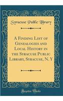 A Finding List of Genealogies and Local History in the Syracuse Public Library, Syracuse, N. y (Classic Reprint)