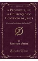 A Prophecia, Ou a Edificação Do Convento de Jesus: Chronica Setubalense Do Seculo XV (Classic Reprint)