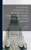 Young Converts, or, Memoirs of the Three Sisters, Debbie, Helen, and Anna Barlow [microform]