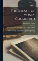 Science of Money Considered [microform]: With Remarks on the House Bill, No. 1755, Entitled "A Bill to Diminish the Fluctuations in Gold and Provide for a Return in Specie Payments" Address