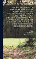 Natural History of North-Carolina. With an Account of the Trade, Manners, and Customs of the Christian and Indian Inhabitants. Illustrated With Copper-plates, Whereon Are Curiously Engraved the Map of the Country, Several Strange Beasts, Birds, ...