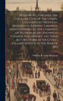 Petersburg, Virginia, the Cockade City of the Union, Declared by President Madison in Bidding Farewell and Godspeed to the Company of Petersburgers Known as 