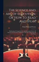 Science And Art Of Elocution, Or How To Read And Speak: Embracing A Comprehensive And Systematic Series Of Exercises For Gesture Calisthenics And The Cultivation Of The Voice