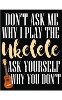 Don't Ask Me Why I Play Ukelele Ask Yourself Why You Don't