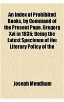 An Index of Prohibited Books, by Command of the Present Pope, Gregory XVI in 1835; Being the Latest Specimen of the Literary Policy of the