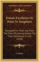 Female Excellence Or Hints To Daughters: Designed For Their Use From The Time Of Leaving School Till Their Settlement In Life (1838)