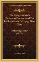 The Congressman's Christmas Dream; And The Lobby Member's Happy New Year: A Holiday Sketch (1870)