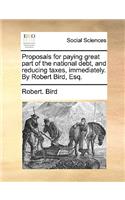 Proposals for paying great part of the national debt, and reducing taxes, immediately. By Robert Bird, Esq.