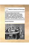 The Young Ladies School of Arts. Containing a Great Variety of Practical Receipts, ... Also, a Great Many Curious Receipts, Both Useful and Entertaining, Never Before Published. by Mrs Hannah Robertson. the Third Edition, Volume 1 of 2