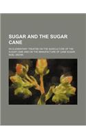 Sugar and the Sugar Cane; An Elementary Treatise on the Agriculture of the Sugar Cane and on the Manufacture of Cane Sugar