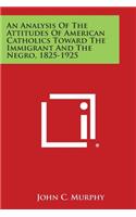 Analysis of the Attitudes of American Catholics Toward the Immigrant and the Negro, 1825-1925