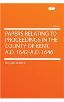 Papers Relating to Proceedings in the County of Kent, A.D. 1642-A.D. 1646