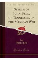 Speech of John Bell, of Tennessee, on the Mexican War (Classic Reprint)