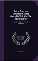 Initia Operum Latinorum Quae Saeculis XIII. XIV. XV. Attribuuntur: Secundum Ordinem Alphabeti Disposita