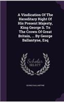 A Vindication Of The Hereditary Right Of His Present Majesty, King George Ii. To The Crown Of Great Britain, ... By George Ballantyne, Esq