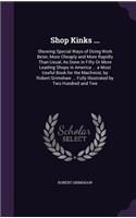 Shop Kinks ...: Showing Special Ways of Doing Work Beter, More Cheaply and More Rapidly Than Usual, As Done in Fifty Or More Leading Shops in America ... a Most Use