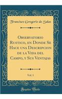 Observatorio Rustico, En Donde Se Hace Una Descripcion de la Vida del Campo, Y Sus Ventajas, Vol. 1 (Classic Reprint)