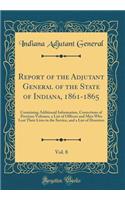 Report of the Adjutant General of the State of Indiana, 1861-1865, Vol. 8: Containing Additional Information, Corrections of Previous Volumes, a List of Officers and Men Who Lost Their Lives in the Service, and a List of De
