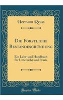 Die Forstliche BestandesgrÃ¼ndung: Ein Lehr-Und Handbuch FÃ¼r Unterricht Und Praxis (Classic Reprint)