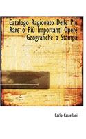 Catalogo Ragionato Delle Piu; Rare O Piu; Importanti Opere Geografiche a Stampa