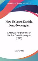 How To Learn Danish, Dano-Norwegian: A Manual For Students Of Danish, Dano-Norwegian (1879)