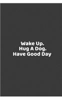 Wake Up. Hug A Dog. Have Good Day, for your daily journal, a composition book for school work, or just a sketch pad