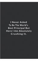 I Never Asked To Be The World's Best Principal.: But Here I Am Absolutely Crushing It. Lined Notebook, Motivational Journal Planner. 120 Pages. 6 in x 9 in Cover.