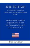 Annual Privacy Notice Requirements Under the Gramm-Leach-Bliley Act (Regulation P) (US Consumer Financial Protection Bureau Regulation) (CFPB) (2018 Edition)