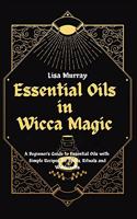 Essential Oils in Wicca Magic: A Beginner's Guide to Essential Oils with Simple Recipes for Spells, Rituals and Witchcrafts