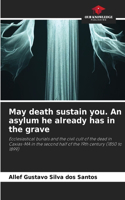 May death sustain you. An asylum he already has in the grave