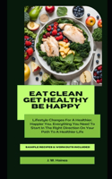 Eat Clean Get Healthy Be Happy: A Guide to Health, Longevity and Happiness