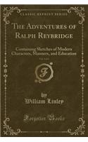 The Adventures of Ralph Reybridge, Vol. 1 of 4: Containing Sketches of Modern Characters, Manners, and Education (Classic Reprint)